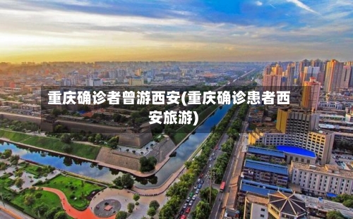 重庆确诊者曾游西安(重庆确诊患者西安旅游)-第2张图片