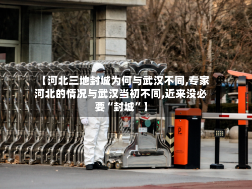 【河北三地封城为何与武汉不同,专家河北的情况与武汉当初不同,近来没必要“封城”】-第1张图片