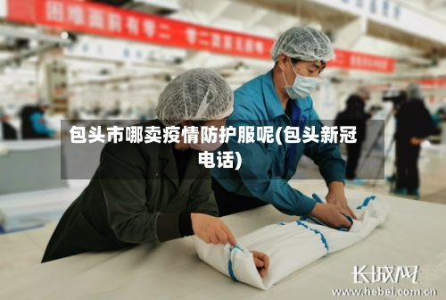 包头市哪卖疫情防护服呢(包头新冠电话)-第2张图片