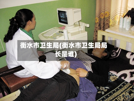 衡水市卫生局(衡水市卫生局局长是谁)-第1张图片