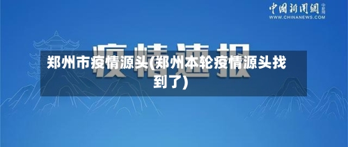郑州市疫情源头(郑州本轮疫情源头找到了)-第1张图片
