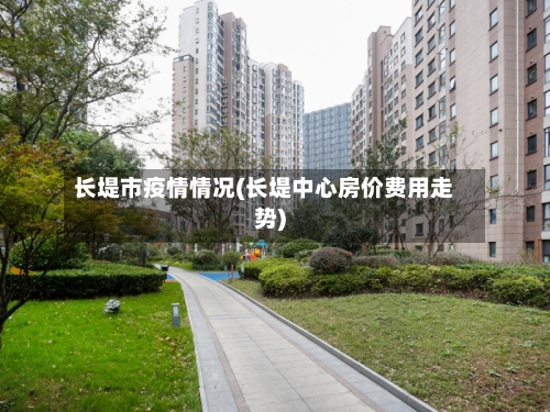 长堤市疫情情况(长堤中心房价费用走势)-第1张图片