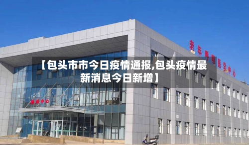 【包头市市今日疫情通报,包头疫情最新消息今日新增】-第3张图片