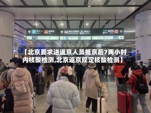 【北京要求进返京人员抵京后7两小时内核酸检测,北京返京规定核酸检测】-第1张图片