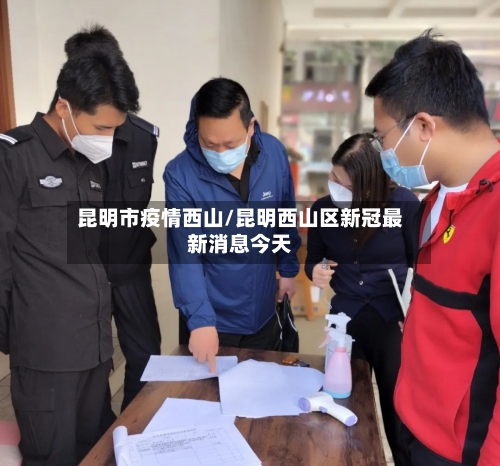昆明市疫情西山/昆明西山区新冠最新消息今天-第1张图片