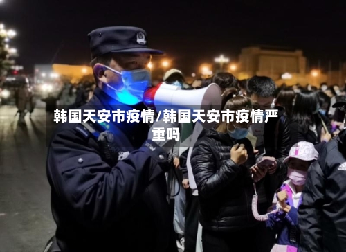韩国天安市疫情/韩国天安市疫情严重吗-第1张图片