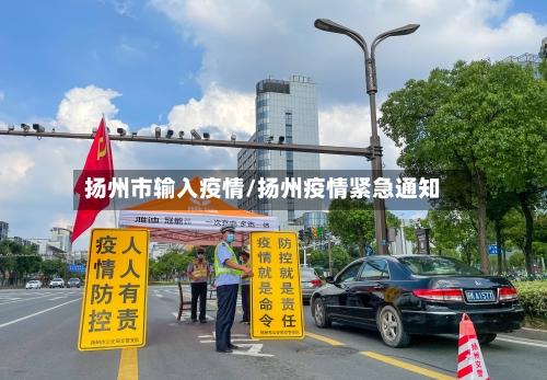 扬州市输入疫情/扬州疫情紧急通知-第1张图片