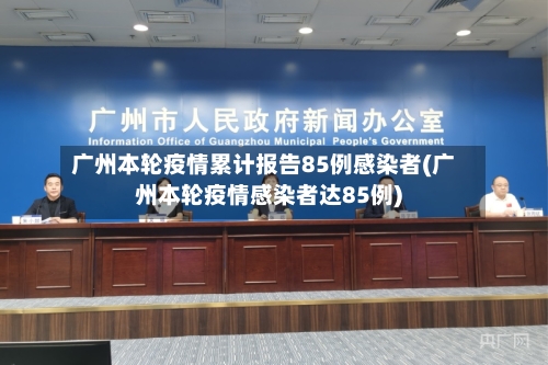 广州本轮疫情累计报告85例感染者(广州本轮疫情感染者达85例)-第2张图片