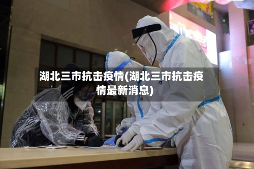 湖北三市抗击疫情(湖北三市抗击疫情最新消息)-第1张图片