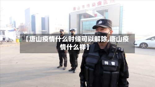 【唐山疫情什么时候可以解除,唐山疫情什么样】-第1张图片