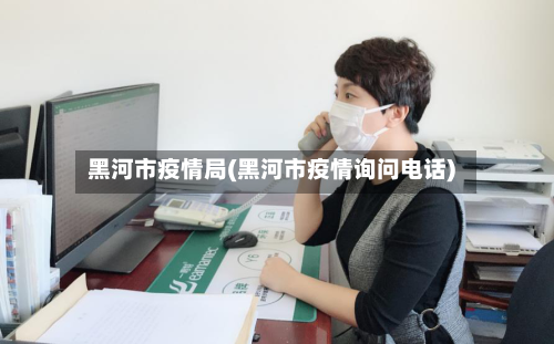 黑河市疫情局(黑河市疫情询问电话)-第1张图片
