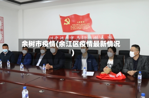 余树市疫情(余江区疫情最新情况)-第3张图片