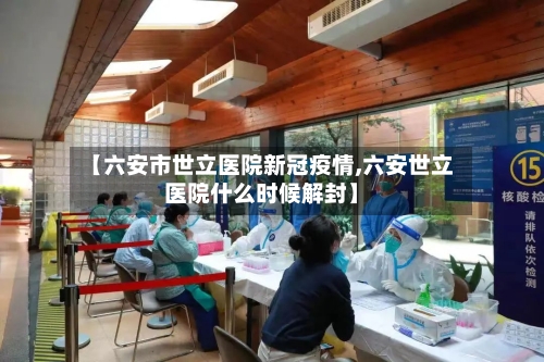 【六安市世立医院新冠疫情,六安世立医院什么时候解封】-第1张图片
