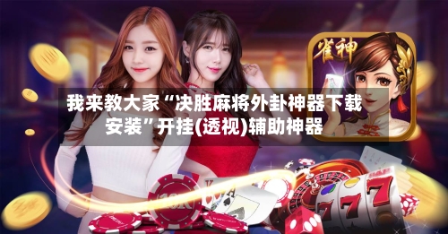 我来教大家“决胜麻将外卦神器下载安装”开挂(透视)辅助神器-第3张图片