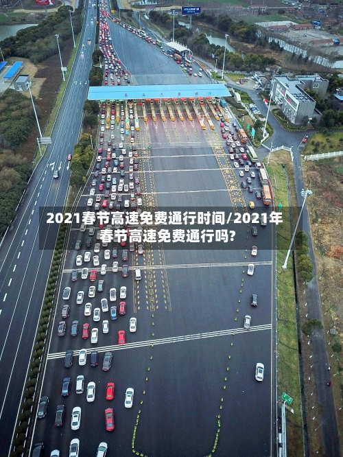 2021春节高速免费通行时间/2021年春节高速免费通行吗?-第1张图片