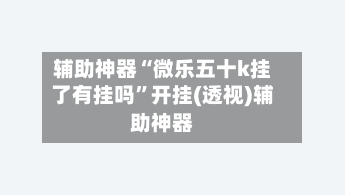 辅助神器“微乐五十k挂了有挂吗”开挂(透视)辅助神器-第1张图片