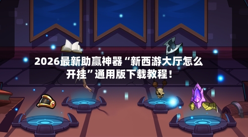 2026最新助赢神器“新西游大厅怎么开挂	”通用版下载教程！-第2张图片