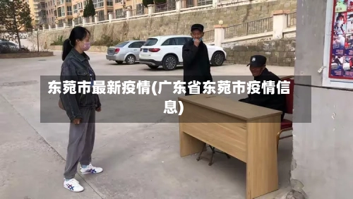 东菀市最新疫情(广东省东菀市疫情信息)-第1张图片