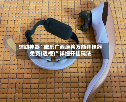 辅助神器“微乐广西麻将万能开挂器免费(透视)	”详细开挂玩法-第1张图片