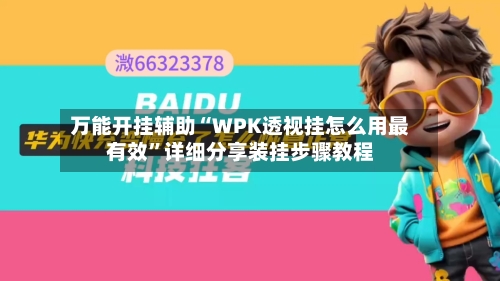 万能开挂辅助“WPK透视挂怎么用最有效”详细分享装挂步骤教程-第3张图片