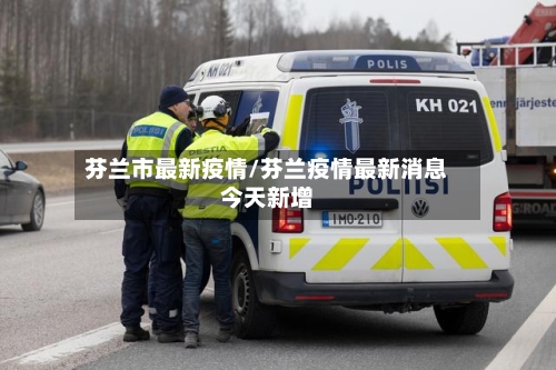 芬兰市最新疫情/芬兰疫情最新消息今天新增-第3张图片
