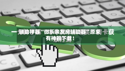 辅助神器“微乐亲友房辅助器”原来有神器下载！-第2张图片