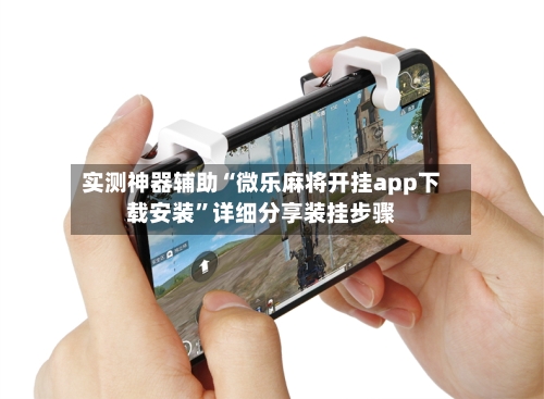 实测神器辅助“微乐麻将开挂app下载安装”详细分享装挂步骤-第3张图片