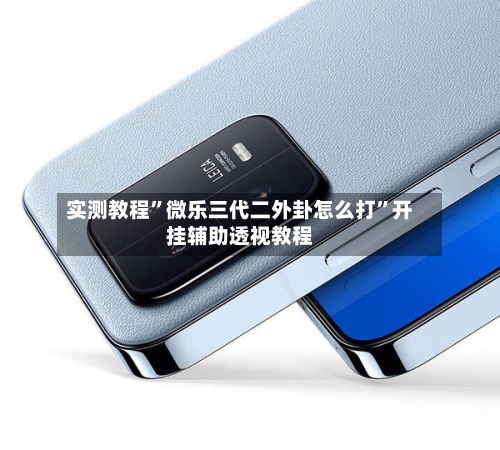 实测教程	”微乐三代二外卦怎么打”开挂辅助透视教程-第2张图片
