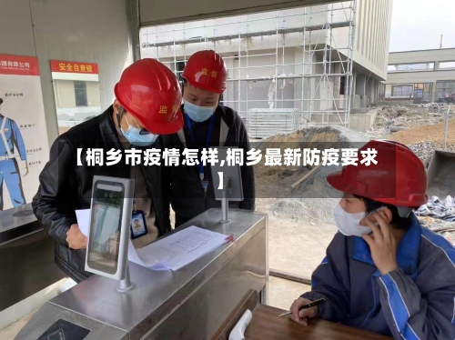 【桐乡市疫情怎样,桐乡最新防疫要求】-第1张图片