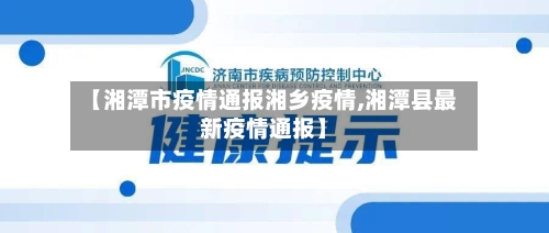 【湘潭市疫情通报湘乡疫情,湘潭县最新疫情通报】-第1张图片