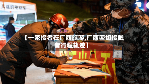 【一密接者在广西旅游,广西密切接触者行程轨迹】-第1张图片