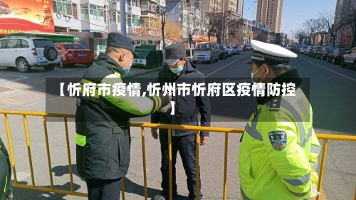 【忻府市疫情,忻州市忻府区疫情防控】-第1张图片