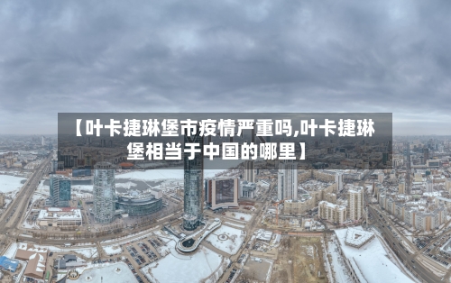 【叶卡捷琳堡市疫情严重吗,叶卡捷琳堡相当于中国的哪里】-第1张图片