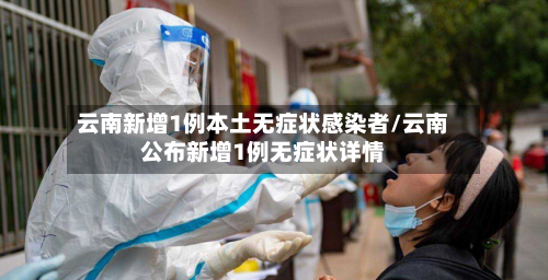 云南新增1例本土无症状感染者/云南公布新增1例无症状详情-第1张图片