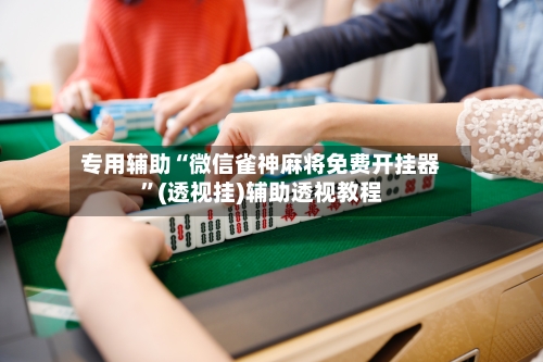 专用辅助“微信雀神麻将免费开挂器	”(透视挂)辅助透视教程-第1张图片