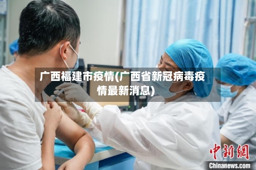 广西福建市疫情(广西省新冠病毒疫情最新消息)-第1张图片