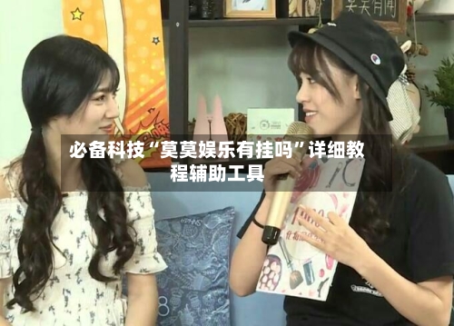 必备科技“莫莫娱乐有挂吗”详细教程辅助工具-第3张图片