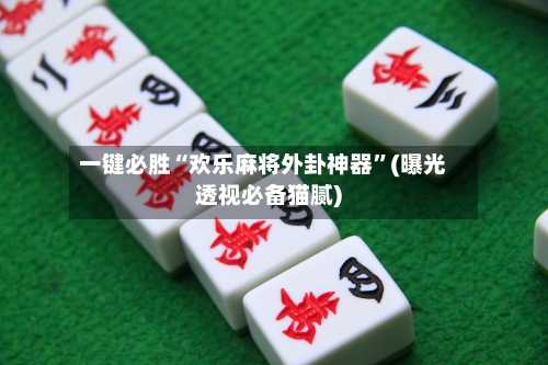 一键必胜“欢乐麻将外卦神器	”(曝光透视必备猫腻)-第1张图片