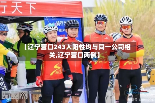 【辽宁营口243人阳性均与同一公司相关,辽宁营口两例】-第1张图片