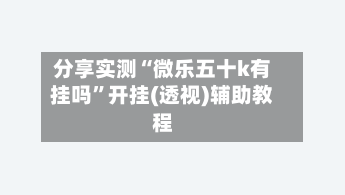 分享实测“微乐五十k有挂吗”开挂(透视)辅助教程-第2张图片