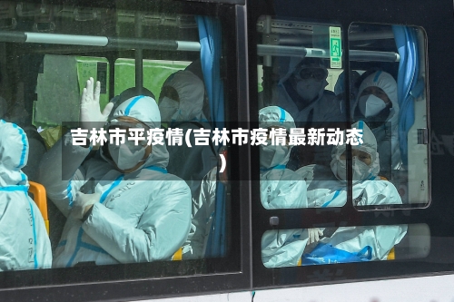 吉林市平疫情(吉林市疫情最新动态)-第1张图片