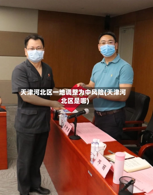 天津河北区一地调整为中风险(天津河北区是哪)-第1张图片