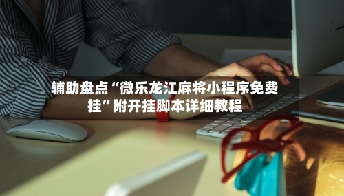 辅助盘点“微乐龙江麻将小程序免费挂”附开挂脚本详细教程-第1张图片