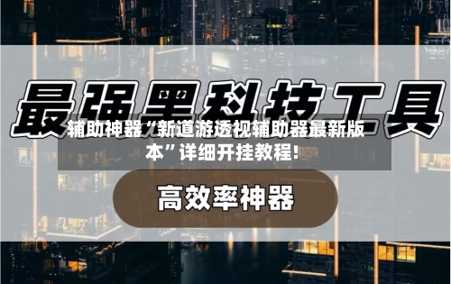 辅助神器“新道游透视辅助器最新版本”详细开挂教程!-第3张图片