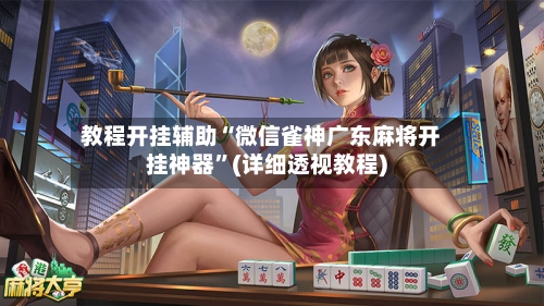 教程开挂辅助“微信雀神广东麻将开挂神器	”(详细透视教程)-第2张图片