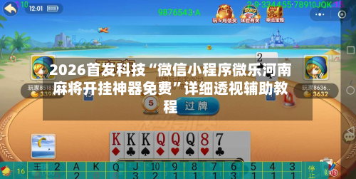 2026首发科技“微信小程序微乐河南麻将开挂神器免费”详细透视辅助教程-第2张图片