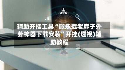 辅助开挂工具“微乐捉老麻子外卦神器下载安装”开挂(透视)辅助教程-第3张图片