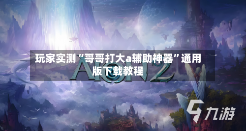 玩家实测“哥哥打大a辅助神器”通用版下载教程-第3张图片