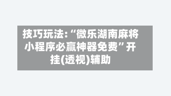 技巧玩法:“微乐湖南麻将小程序必赢神器免费”开挂(透视)辅助-第1张图片