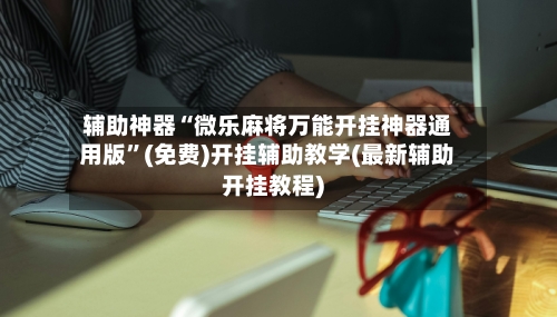 辅助神器“微乐麻将万能开挂神器通用版	”(免费)开挂辅助教学(最新辅助开挂教程)-第1张图片